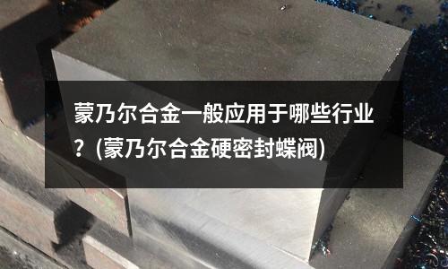 蒙乃爾合金一般應用于哪些行業？(蒙乃爾合金硬密封蝶閥)