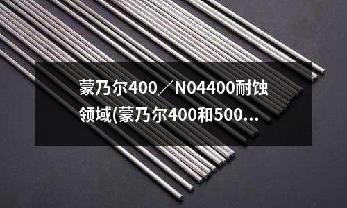 蒙乃爾400／N04400耐蝕領域(蒙乃爾400和500成分性能)