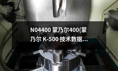 N04400 蒙乃爾400(蒙乃爾 K-500 技術(shù)數(shù)據(jù))