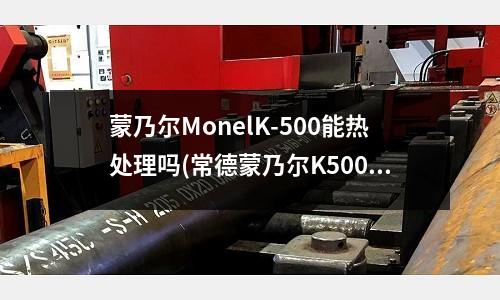 蒙乃爾MonelK-500能熱處理嗎(常德蒙乃爾K500四通)