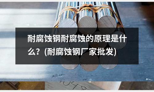 耐腐蝕鋼耐腐蝕的原理是什么？(耐腐蝕鋼廠家批發(fā))