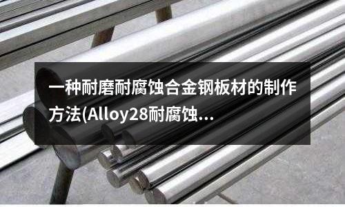 一種耐磨耐腐蝕合金鋼板材的制作方法(Alloy28耐腐蝕合金材料)
