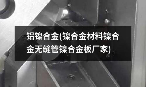 鋁鎳合金(鎳合金材料鎳合金無縫管鎳合金板廠家)