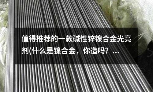 值得推薦的一款堿性鋅鎳合金光亮劑(什么是鎳合金，你造嗎？)