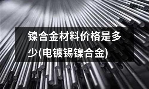 鎳合金材料價(jià)格是多少(電鍍錫鎳合金)