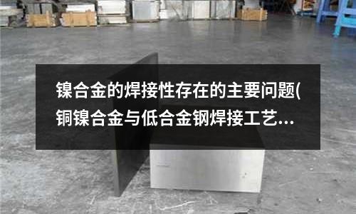 鎳合金的焊接性存在的主要問題(銅鎳合金與低合金鋼焊接工藝及其應用)