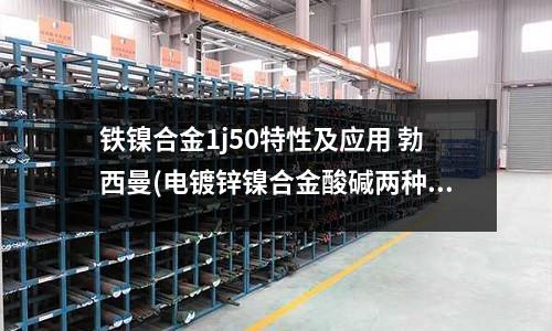 鐵鎳合金1j50特性及應用 勃西曼(電鍍鋅鎳合金酸堿兩種工藝的優缺點比較)