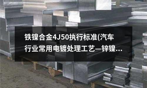 鐵鎳合金4J50執(zhí)行標(biāo)準(zhǔn)(汽車行業(yè)常用電鍍處理工藝—鋅鎳合金)