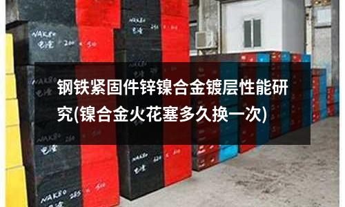 鋼鐵緊固件鋅鎳合金鍍層性能研究(鎳合金火花塞多久換一次)