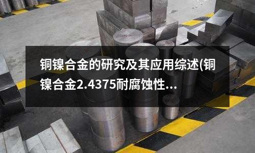 銅鎳合金的研究及其應(yīng)用綜述(銅鎳合金2.4375耐腐蝕性鋼板)