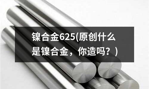 鎳合金625(原創什么是鎳合金，你造嗎？)