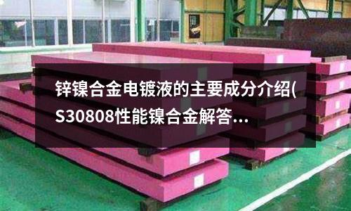 鋅鎳合金電鍍液的主要成分介紹(S30808性能鎳合金解答)