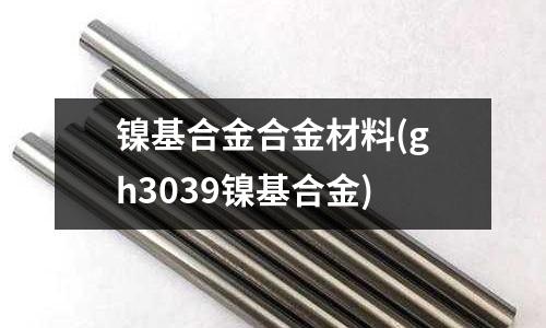 鎳基合金合金材料(gh3039鎳基合金)
