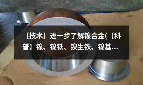 【技術(shù)】進一步了解鎳合金(【科普】鎳、鎳鐵、鎳生鐵、鎳基合金)