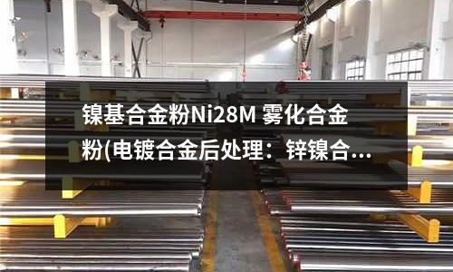 鎳基合金粉Ni28M 霧化合金粉(電鍍合金后處理：鋅鎳合金鍍層除氫)