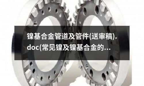 鎳基合金管道及管件(送審稿).doc(常見鎳及鎳基合金的牌號及應用方向)