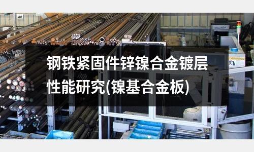 鋼鐵緊固件鋅鎳合金鍍層性能研究(鎳基合金板)