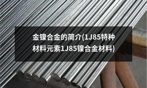 金鎳合金的簡(jiǎn)介(1J85特種材料元素1J85鎳合金材料)