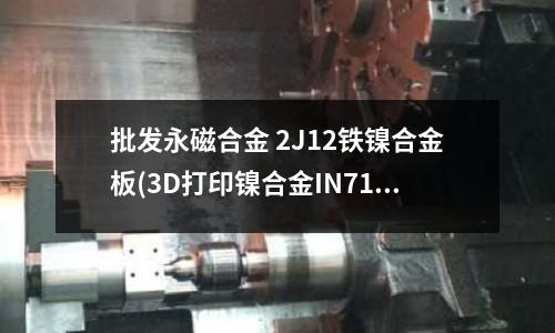 批發永磁合金 2J12鐵鎳合金板(3D打印鎳合金IN718)
