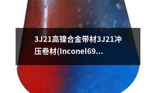 3J21高鎳合金帶材3J21沖壓卷材(Inconel690鎳基合金介紹)