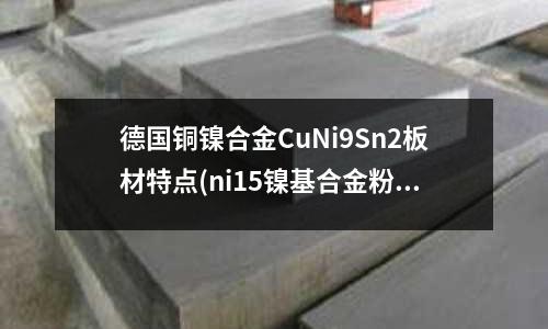 德國銅鎳合金CuNi9Sn2板材特點(ni15鎳基合金粉)