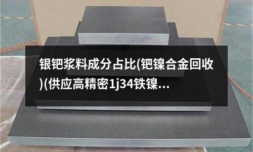銀鈀漿料成分占比(鈀鎳合金回收)(供應高精密1j34鐵鎳合金帶)