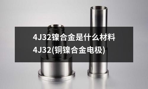 4J32鎳合金是什么材料4J32(銅鎳合金電極)