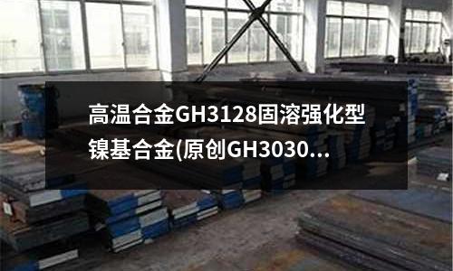 高溫合金GH3128固溶強化型鎳基合金(原創GH3030鎳基合金材料介紹)