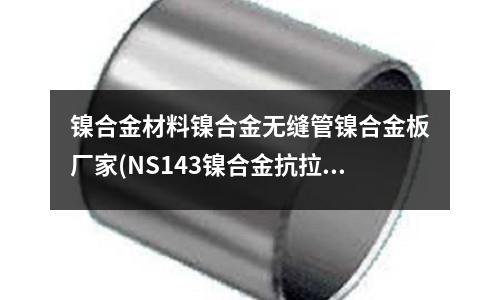 鎳合金材料鎳合金無縫管鎳合金板廠家(NS143鎳合金抗拉強度標準)