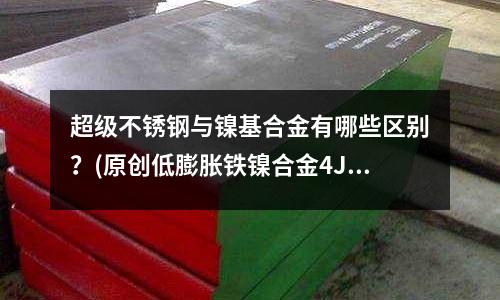 超級不銹鋼與鎳基合金有哪些區(qū)別？(原創(chuàng)低膨脹鐵鎳合金4J36硬度多少)