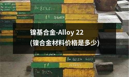 鎳基合金-Alloy 22(鎳合金材料價格是多少)