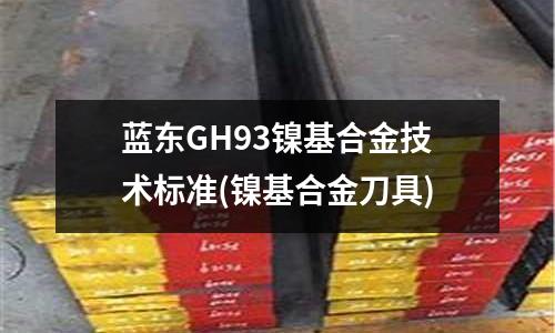 藍東GH93鎳基合金技術標準(鎳基合金刀具)