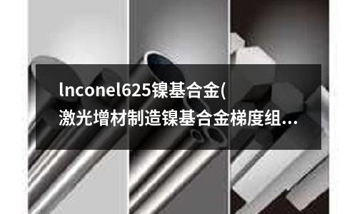 lnconel625鎳基合金(激光增材制造鎳基合金梯度組織的工藝研究)
