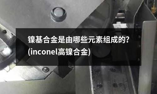 鎳基合金是由哪些元素組成的？(inconel高鎳合金)