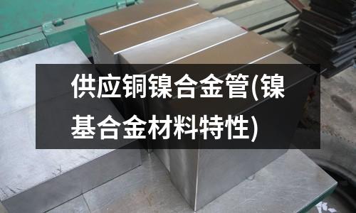 供應銅鎳合金管(鎳基合金材料特性)