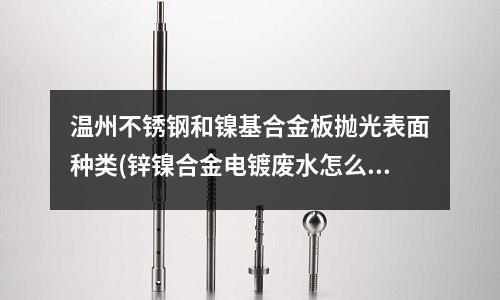 溫州不銹鋼和鎳基合金板拋光表面種類(鋅鎳合金電鍍廢水怎么處理達標排放？)