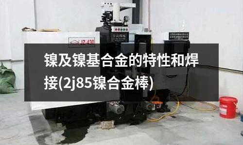 鎳及鎳基合金的特性和焊接(2j85鎳合金棒)