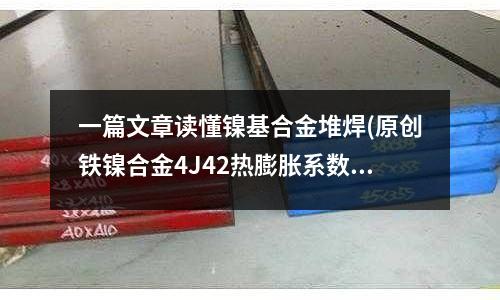 一篇文章讀懂鎳基合金堆焊(原創(chuàng)鐵鎳合金4J42熱膨脹系數(shù)密度)