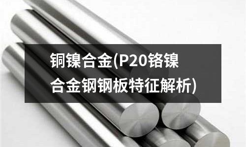 銅鎳合金(P20鉻鎳合金鋼鋼板特征解析)