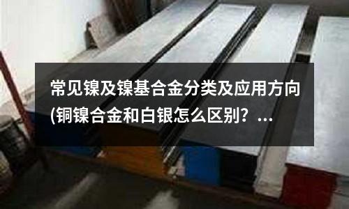 常見鎳及鎳基合金分類及應用方向(銅鎳合金和白銀怎么區(qū)別？)