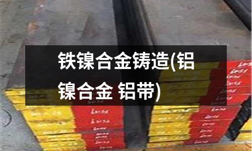 鐵鎳合金鑄造(鋁鎳合金 鋁帶)