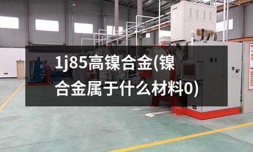 1j85高鎳合金(鎳合金屬于什么材料0)