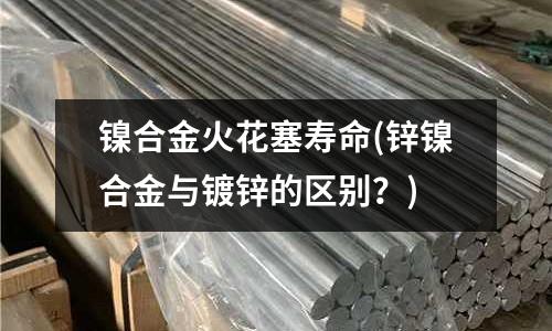 鎳合金火花塞壽命(鋅鎳合金與鍍鋅的區別?)