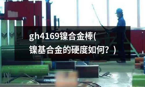 gh4169鎳合金棒(鎳基合金的硬度如何？)