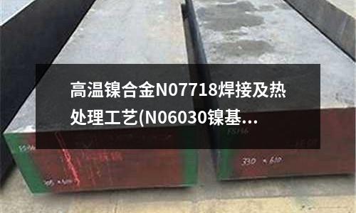 高溫鎳合金N07718焊接及熱處理工藝(N06030鎳基合金)