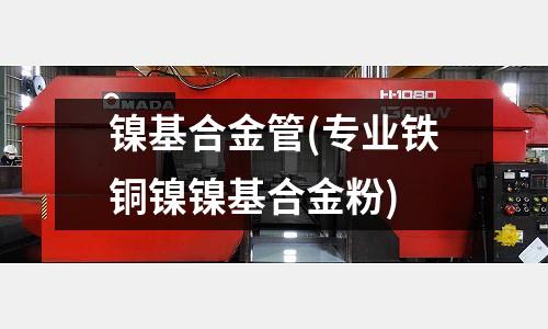 鎳基合金管(專業鐵銅鎳鎳基合金粉)