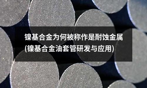 鎳基合金為何被稱作是耐蝕金屬(鎳基合金油套管研發與應用)