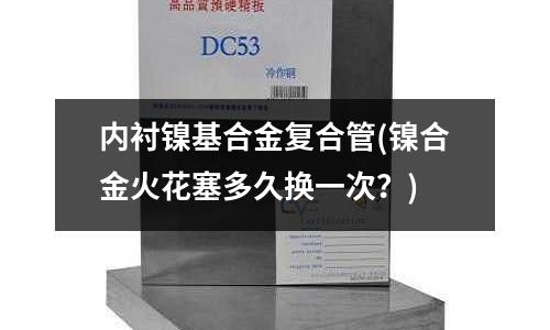 內襯鎳基合金復合管(鎳合金火花塞多久換一次?)