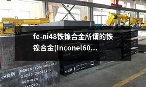 fe-ni48鐵鎳合金所謂的鐵鎳合金(Inconel602CA鎳基合金)