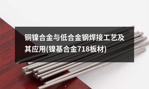 銅鎳合金與低合金鋼焊接工藝及其應(yīng)用(鎳基合金718板材)